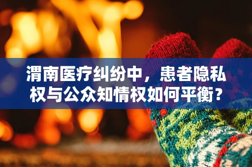 渭南医疗纠纷中，患者隐私权与公众知情权如何平衡？