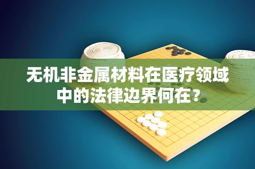 无机非金属材料在医疗领域中的法律边界何在？