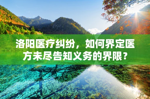洛阳医疗纠纷，如何界定医方未尽告知义务的界限？
