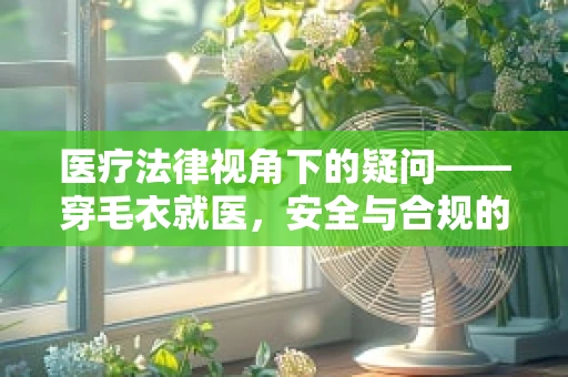 医疗法律视角下的疑问——穿毛衣就医，安全与合规的边界何在？