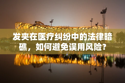 发夹在医疗纠纷中的法律暗礁，如何避免误用风险？