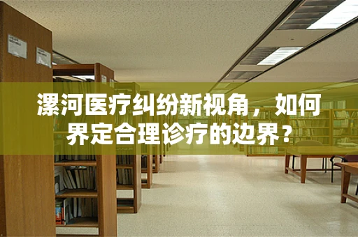 漯河医疗纠纷新视角，如何界定合理诊疗的边界？