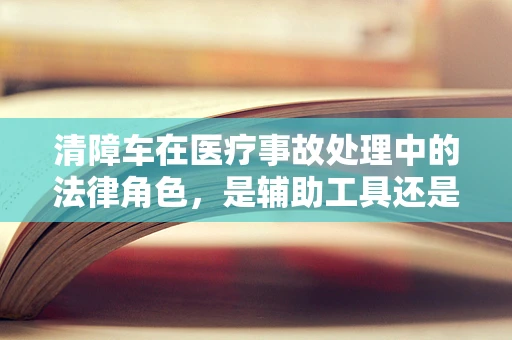 清障车在医疗事故处理中的法律角色，是辅助工具还是证据线索？