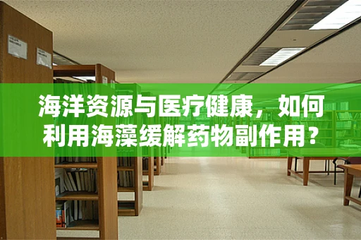 海洋资源与医疗健康，如何利用海藻缓解药物副作用？
