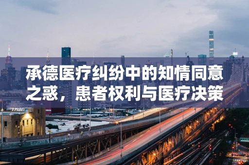 承德医疗纠纷中的知情同意之惑，患者权利与医疗决策的平衡