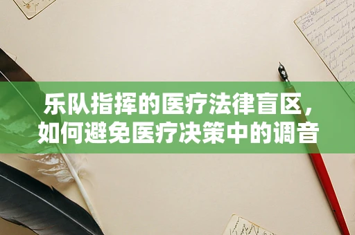 乐队指挥的医疗法律盲区，如何避免医疗决策中的调音失误？
