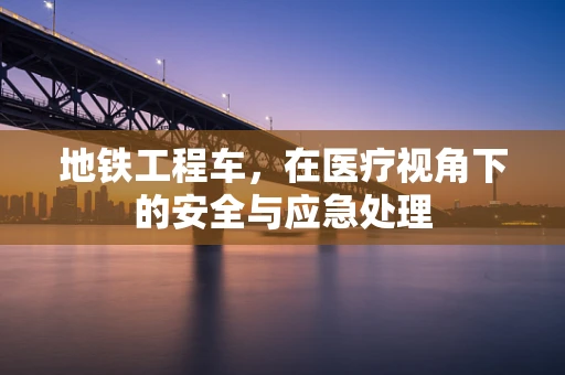 地铁工程车，在医疗视角下的安全与应急处理