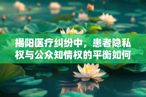 揭阳医疗纠纷中，患者隐私权与公众知情权的平衡如何实现？