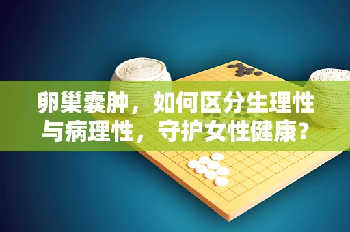 卵巢囊肿，如何区分生理性与病理性，守护女性健康？