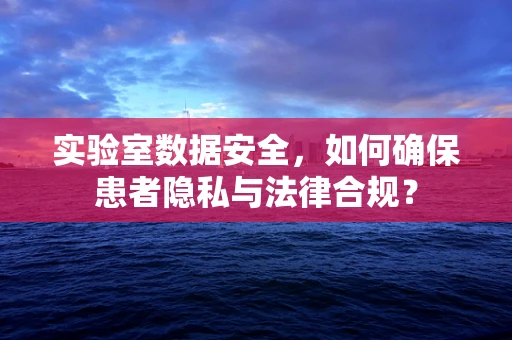 实验室数据安全，如何确保患者隐私与法律合规？