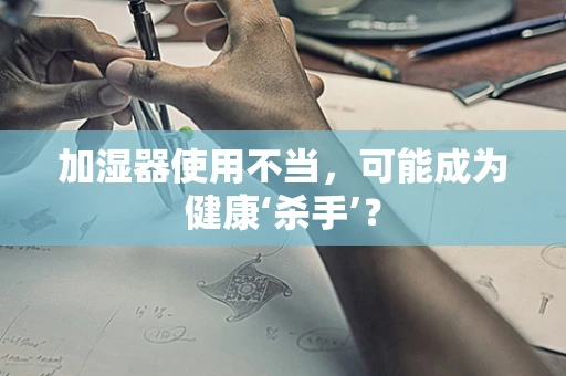 加湿器使用不当，可能成为健康‘杀手’？