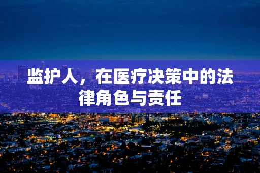 监护人，在医疗决策中的法律角色与责任