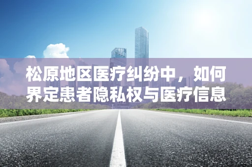 松原地区医疗纠纷中，如何界定患者隐私权与医疗信息公开的界限？