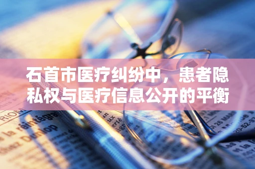 石首市医疗纠纷中，患者隐私权与医疗信息公开的平衡点何在？