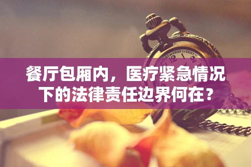 餐厅包厢内，医疗紧急情况下的法律责任边界何在？