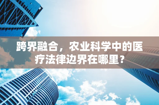 跨界融合，农业科学中的医疗法律边界在哪里？