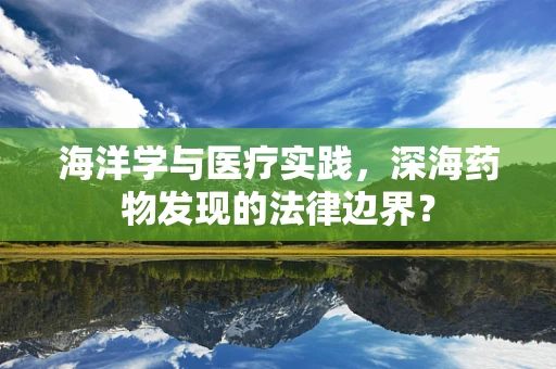 海洋学与医疗实践，深海药物发现的法律边界？