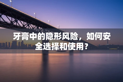 牙膏中的隐形风险，如何安全选择和使用？