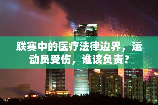 联赛中的医疗法律边界，运动员受伤，谁该负责？