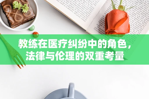教练在医疗纠纷中的角色，法律与伦理的双重考量