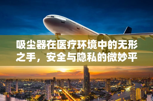 吸尘器在医疗环境中的无形之手，安全与隐私的微妙平衡