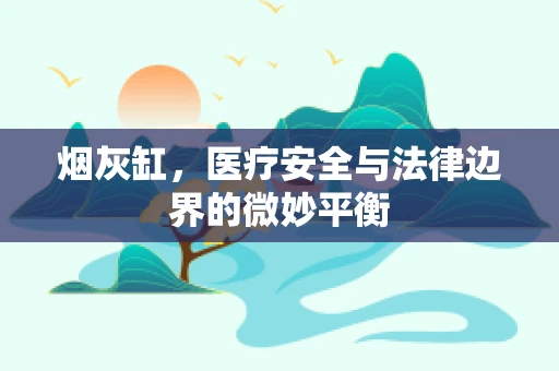 烟灰缸，医疗安全与法律边界的微妙平衡