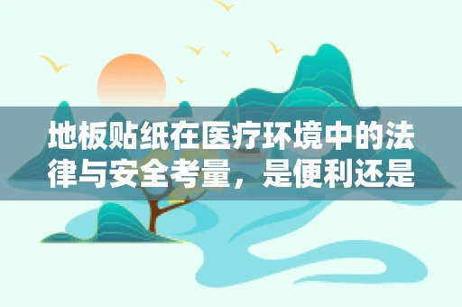 地板贴纸在医疗环境中的法律与安全考量，是便利还是隐患？