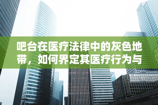吧台在医疗法律中的灰色地带，如何界定其医疗行为与销售行为的界限？
