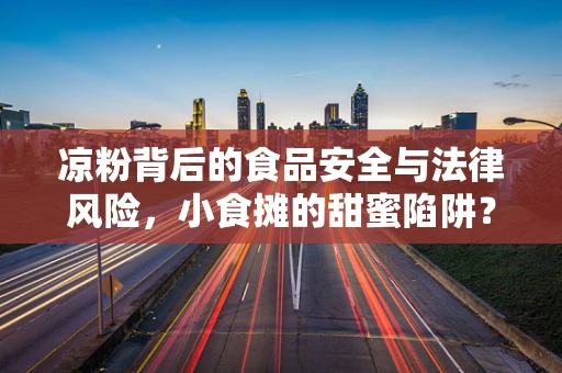 凉粉背后的食品安全与法律风险，小食摊的甜蜜陷阱？