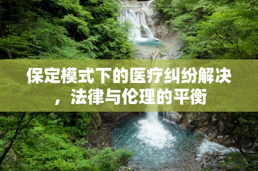 保定模式下的医疗纠纷解决，法律与伦理的平衡