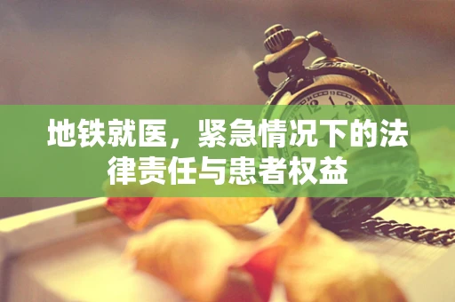 地铁就医，紧急情况下的法律责任与患者权益