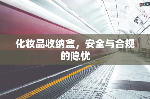 化妆品收纳盒，安全与合规的隐忧