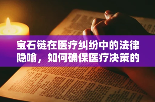 宝石链在医疗纠纷中的法律隐喻，如何确保医疗决策的真金不怕火炼？