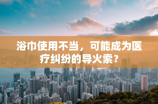 浴巾使用不当，可能成为医疗纠纷的导火索？