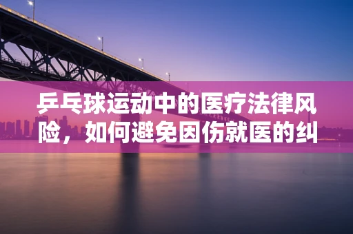 乒乓球运动中的医疗法律风险，如何避免因伤就医的纠纷？