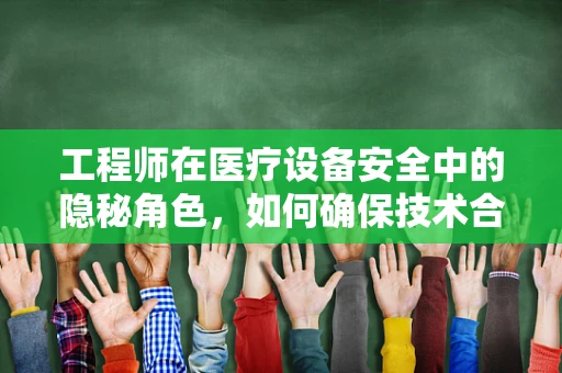 工程师在医疗设备安全中的隐秘角色，如何确保技术合规与患者安全？