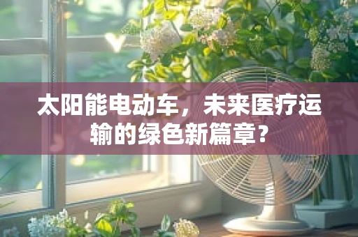 太阳能电动车，未来医疗运输的绿色新篇章？