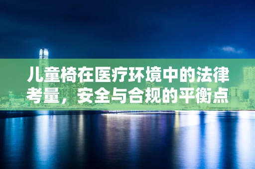 儿童椅在医疗环境中的法律考量，安全与合规的平衡点在哪里？