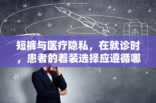 短裤与医疗隐私，在就诊时，患者的着装选择应遵循哪些法律界限？