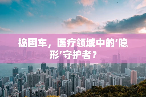 捣固车，医疗领域中的‘隐形’守护者？