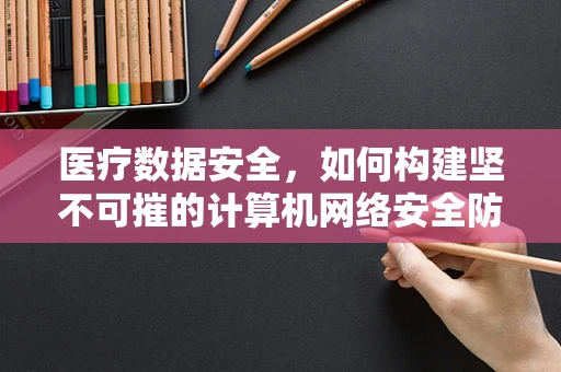 医疗数据安全，如何构建坚不可摧的计算机网络安全防线？