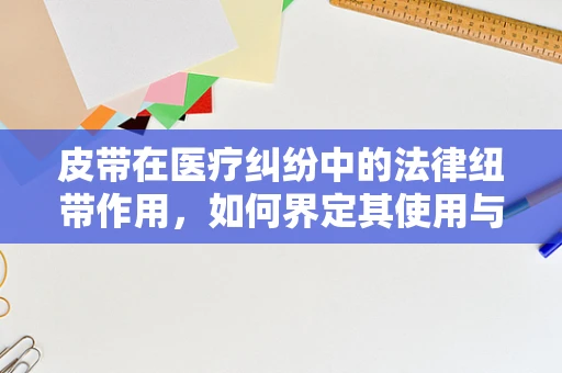 皮带在医疗纠纷中的法律纽带作用，如何界定其使用与患者伤害的因果关系？