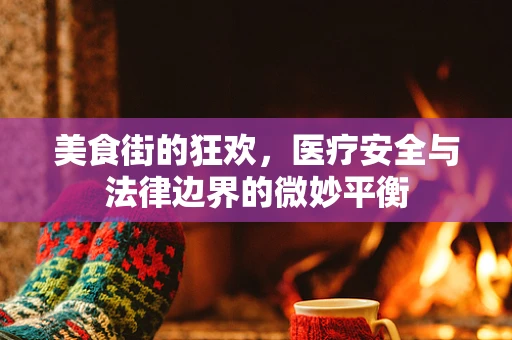 美食街的狂欢，医疗安全与法律边界的微妙平衡
