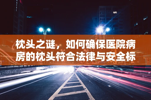 枕头之谜，如何确保医院病房的枕头符合法律与安全标准？