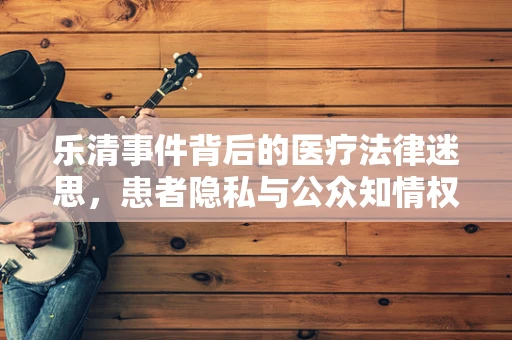 乐清事件背后的医疗法律迷思，患者隐私与公众知情权的微妙平衡