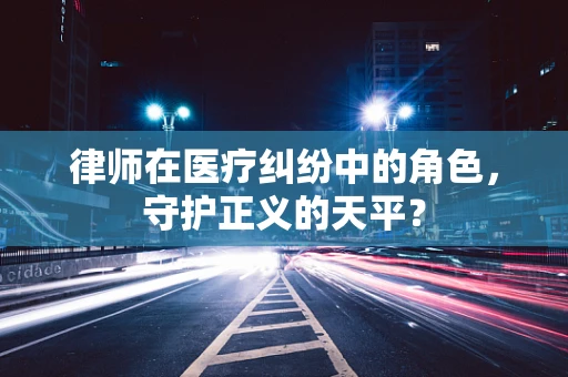 律师在医疗纠纷中的角色，守护正义的天平？