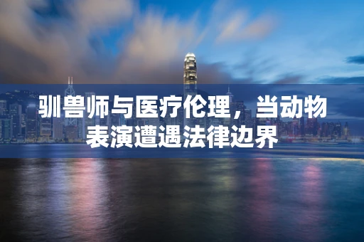 驯兽师与医疗伦理，当动物表演遭遇法律边界