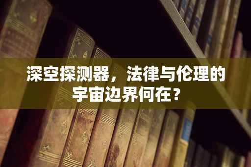 深空探测器，法律与伦理的宇宙边界何在？