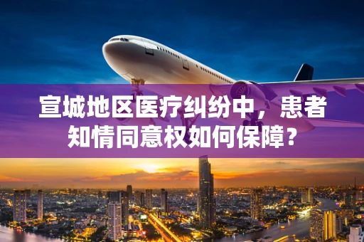 宣城地区医疗纠纷中，患者知情同意权如何保障？