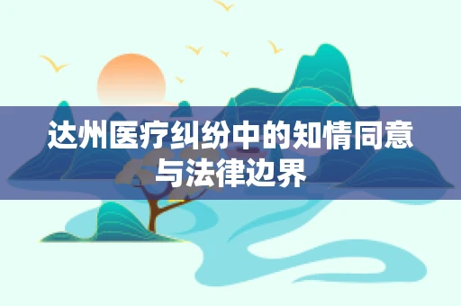 达州医疗纠纷中的知情同意与法律边界
